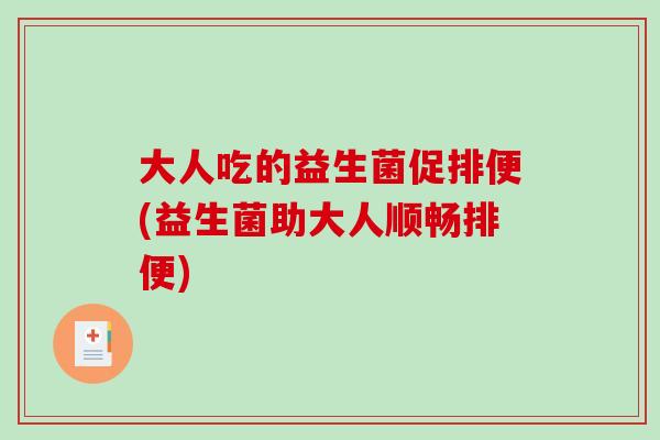 大人吃的益生菌促排便(益生菌助大人顺畅排便)