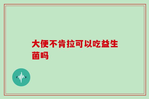 大便不肯拉可以吃益生菌吗
