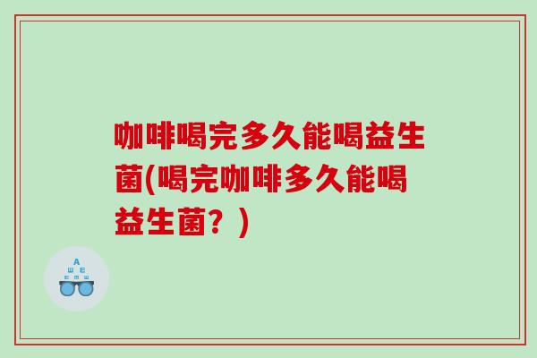 咖啡喝完多久能喝益生菌(喝完咖啡多久能喝益生菌？)