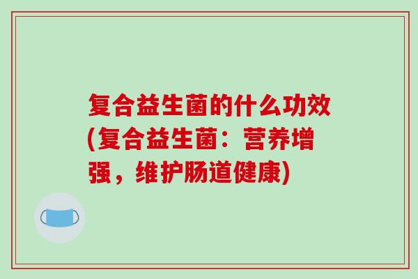 复合益生菌的什么功效(复合益生菌：营养增强，维护肠道健康)