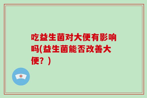 吃益生菌对大便有影响吗(益生菌能否改善大便？)