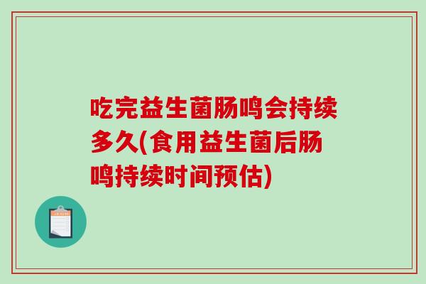 吃完益生菌肠鸣会持续多久(食用益生菌后肠鸣持续时间预估)