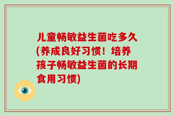 儿童畅敏益生菌吃多久(养成良好习惯！培养孩子畅敏益生菌的长期食用习惯)