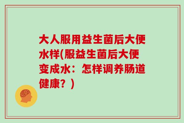 大人服用益生菌后大便水样(服益生菌后大便变成水：怎样调养肠道健康？)