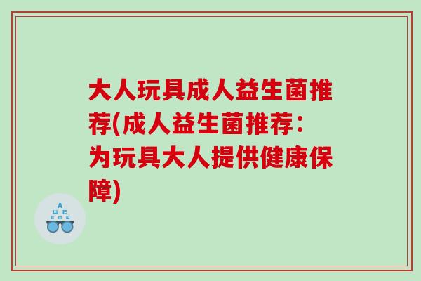 大人玩具成人益生菌推荐(成人益生菌推荐：为玩具大人提供健康保障)