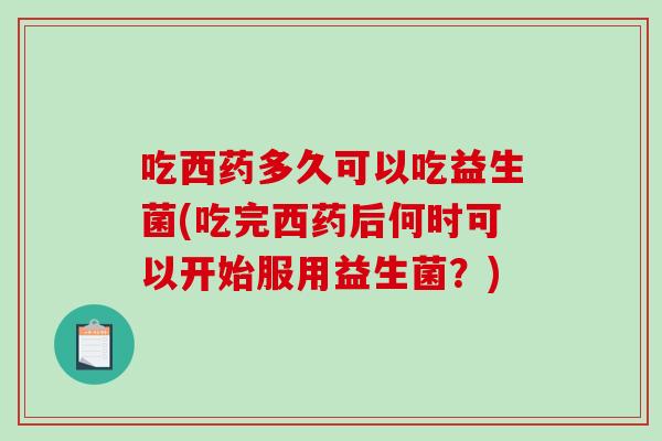 吃西药多久可以吃益生菌(吃完西药后何时可以开始服用益生菌？)