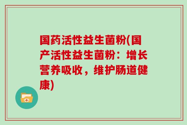 国药活性益生菌粉(国产活性益生菌粉：增长营养吸收，维护肠道健康)