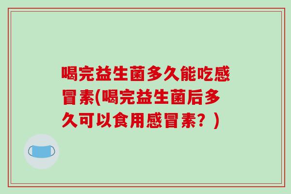 喝完益生菌多久能吃素(喝完益生菌后多久可以食用素？)
