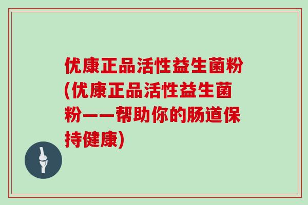 优康正品活性益生菌粉(优康正品活性益生菌粉——帮助你的肠道保持健康)