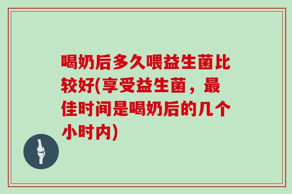 喝奶后多久喂益生菌比较好(享受益生菌，佳时间是喝奶后的几个小时内)
