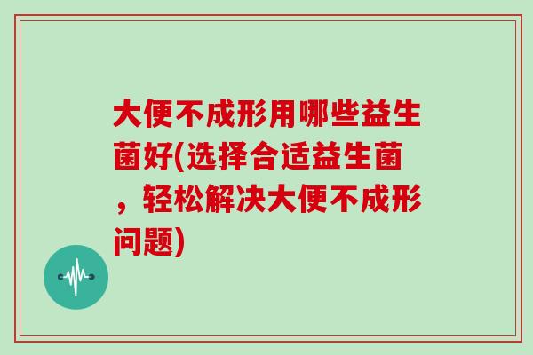 大便不成形用哪些益生菌好(选择合适益生菌，轻松解决大便不成形问题)