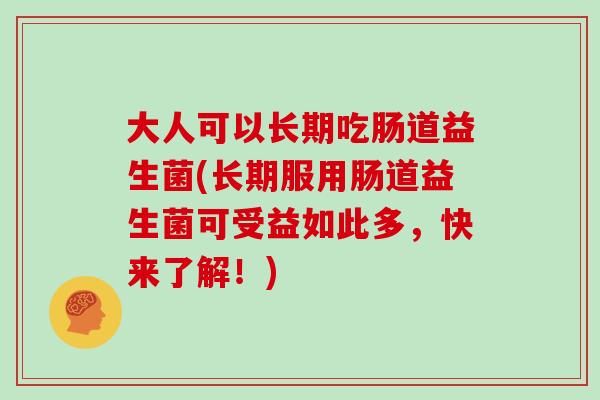 大人可以长期吃肠道益生菌(长期服用肠道益生菌可受益如此多，快来了解！)