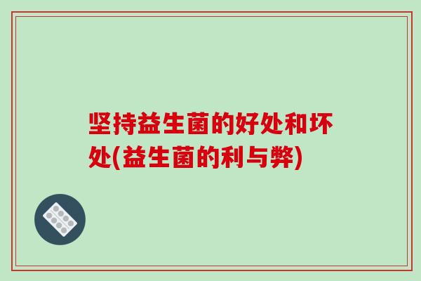 坚持益生菌的好处和坏处(益生菌的利与弊)
