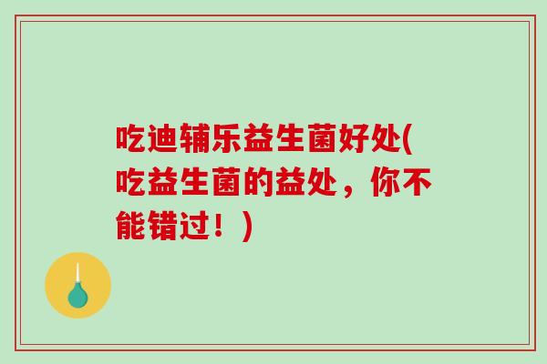 吃迪辅乐益生菌好处(吃益生菌的益处，你不能错过！)