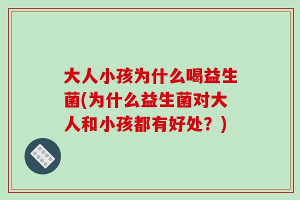 大人小孩为什么喝益生菌(为什么益生菌对大人和小孩都有好处？)