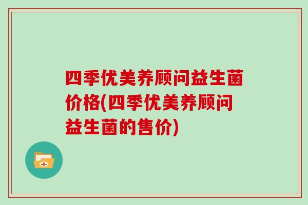 四季优美养顾问益生菌价格(四季优美养顾问益生菌的售价) 四季优美养顾问益生菌价格(四季优美养顾问益生菌的售价)