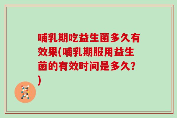 哺乳期吃益生菌多久有效果(哺乳期服用益生菌的有效时间是多久？)