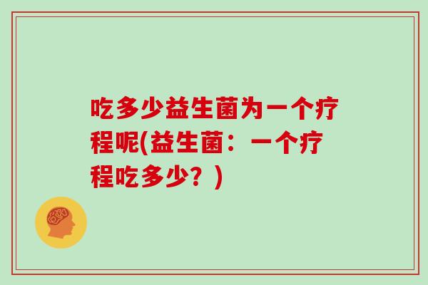 吃多少益生菌为一个疗程呢(益生菌：一个疗程吃多少？)
