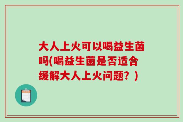 大人上火可以喝益生菌吗(喝益生菌是否适合缓解大人上火问题？)