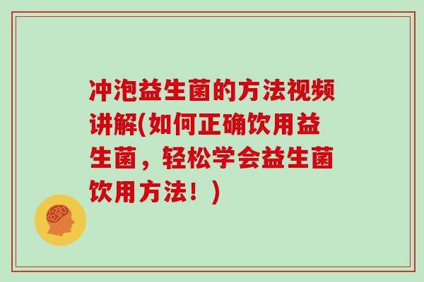 冲泡益生菌的方法视频讲解(如何正确饮用益生菌，轻松学会益生菌饮用方法！)