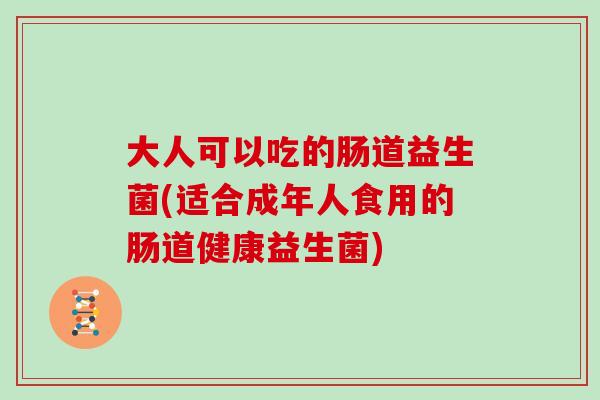 大人可以吃的肠道益生菌(适合成年人食用的肠道健康益生菌)