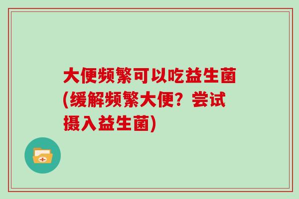 大便频繁可以吃益生菌(缓解频繁大便？尝试摄入益生菌)