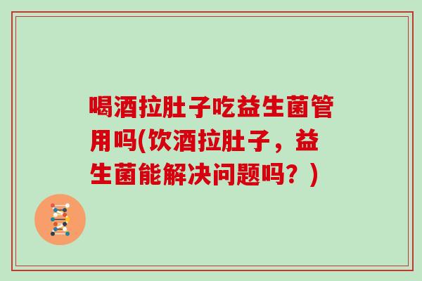 喝酒拉肚子吃益生菌管用吗(饮酒拉肚子，益生菌能解决问题吗？)