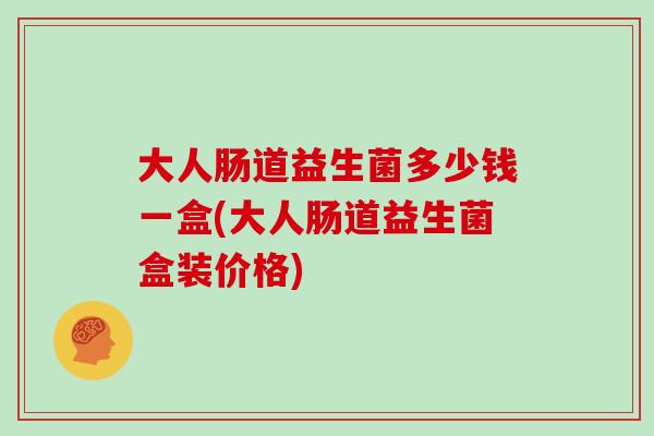 大人肠道益生菌多少钱一盒(大人肠道益生菌盒装价格)
