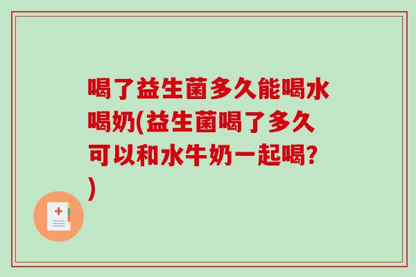 喝了益生菌多久能喝水喝奶(益生菌喝了多久可以和水牛奶一起喝？)