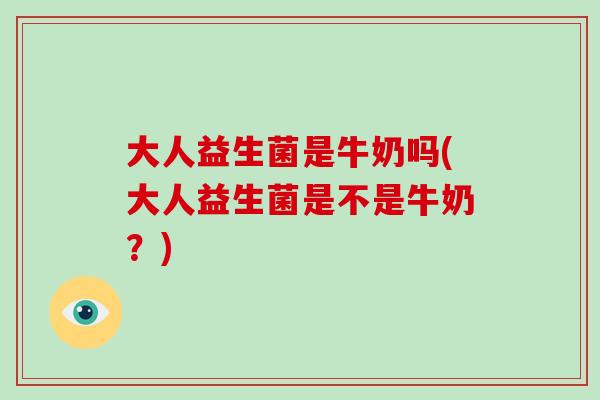 大人益生菌是牛奶吗(大人益生菌是不是牛奶？)