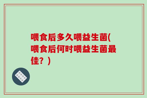 喂食后多久喂益生菌(喂食后何时喂益生菌佳？)