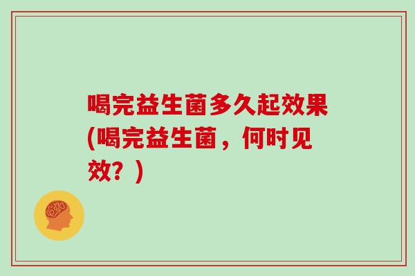 喝完益生菌多久起效果(喝完益生菌，何时见效？)