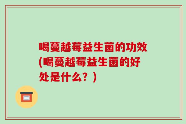 喝蔓越莓益生菌的功效(喝蔓越莓益生菌的好处是什么？)
