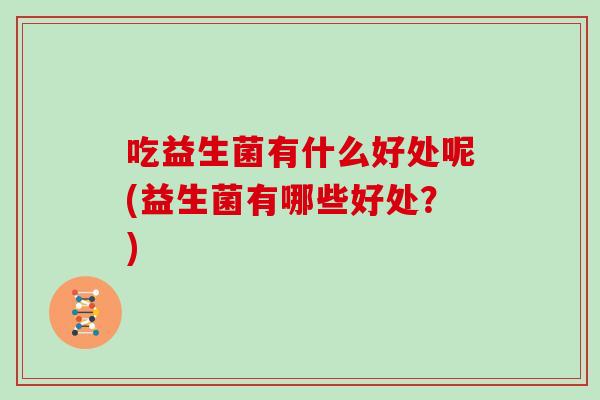 吃益生菌有什么好处呢(益生菌有哪些好处？)