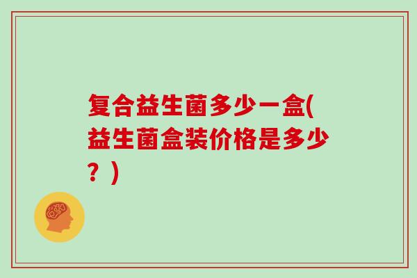 复合益生菌多少一盒(益生菌盒装价格是多少？)