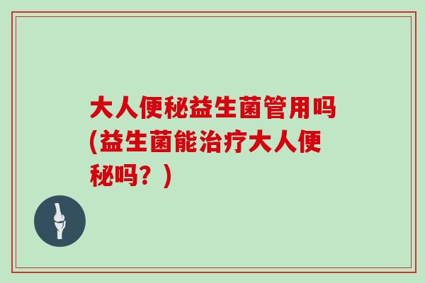 大人便秘益生菌管用吗(益生菌能治疗大人便秘吗？)