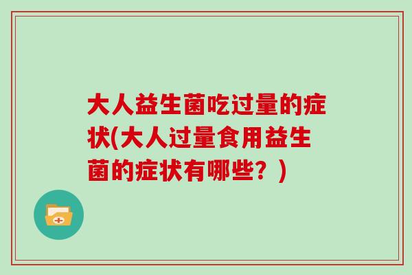大人益生菌吃过量的症状(大人过量食用益生菌的症状有哪些？)