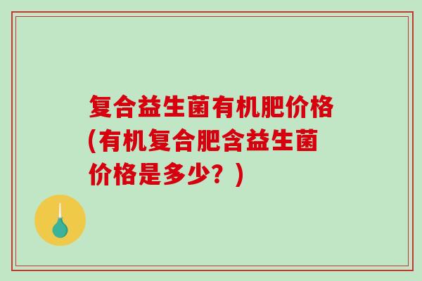 复合益生菌有机肥价格(有机复合肥含益生菌价格是多少？)