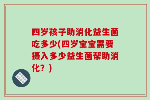 四岁孩子助消化益生菌吃多少(四岁宝宝需要摄入多少益生菌帮助消化？)
