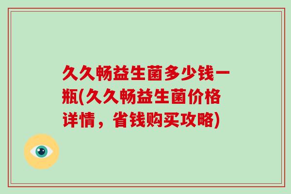 久久畅益生菌多少钱一瓶(久久畅益生菌价格详情，省钱购买攻略)