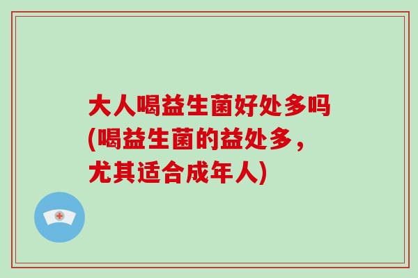 大人喝益生菌好处多吗(喝益生菌的益处多，尤其适合成年人)