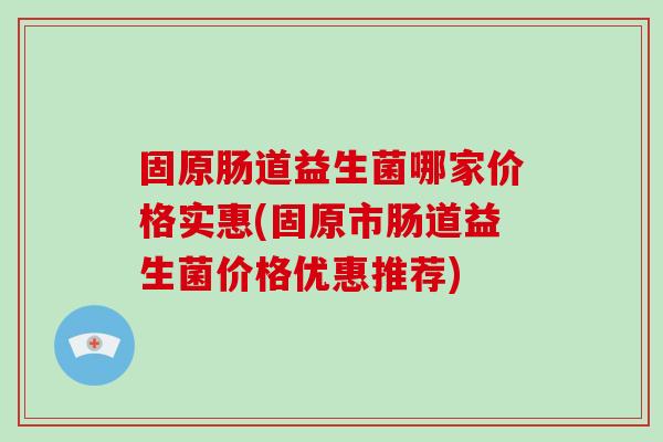 固原肠道益生菌哪家价格实惠(固原市肠道益生菌价格优惠推荐)