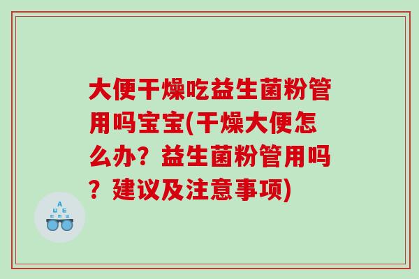 大便干燥吃益生菌粉管用吗宝宝(干燥大便怎么办？益生菌粉管用吗？建议及注意事项)