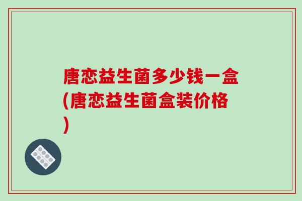 唐恋益生菌多少钱一盒(唐恋益生菌盒装价格)