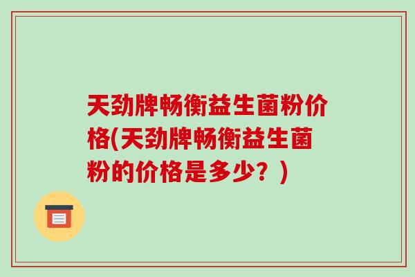 天劲牌畅衡益生菌粉价格(天劲牌畅衡益生菌粉的价格是多少？)