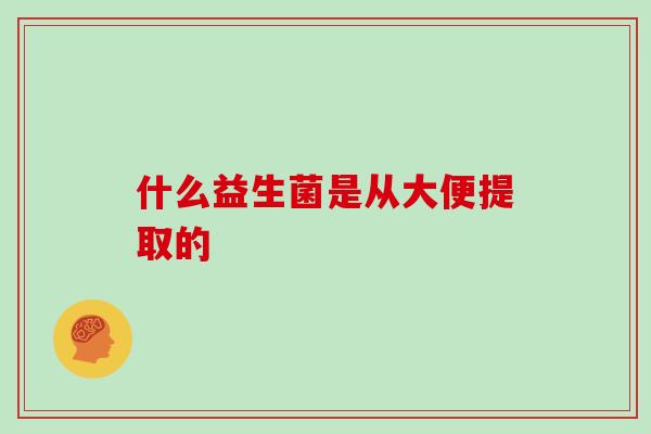 什么益生菌是从大便提取的
