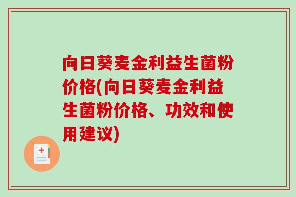 向日葵麦金利益生菌粉价格(向日葵麦金利益生菌粉价格、功效和使用建议)