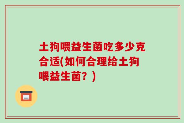 土狗喂益生菌吃多少克合适(如何合理给土狗喂益生菌？)