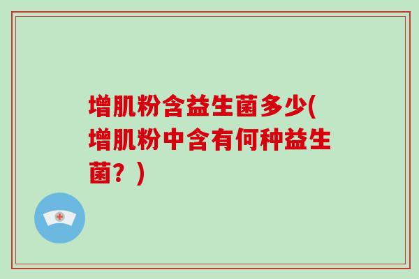 增肌粉含益生菌多少(增肌粉中含有何种益生菌？)