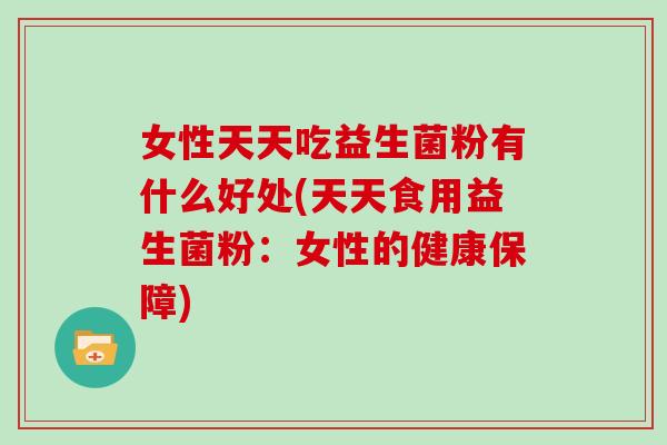 女性天天吃益生菌粉有什么好处(天天食用益生菌粉：女性的健康保障)